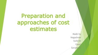 Preparation and
approaches of cost
estimates
Made by
Nagashree
Swikriti
Gauri
Sanjeevni
 
