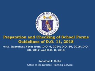 Preparation and Checking of School Forms
Guidelines of D.O. 11, 2018
with Important Notes from D.O. 4, 2014; D.O. 54, 2016; D.O.
58, 2017; and D.O. 3, 2018
Jonathan F. Diche
Office of the Director, Planning Service
 