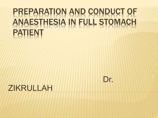 PREPARATION AND CONDUCT OF
ANAESTHESIA IN FULL STOMACH
PATIENT
Dr.
ZIKRULLAH
1
 