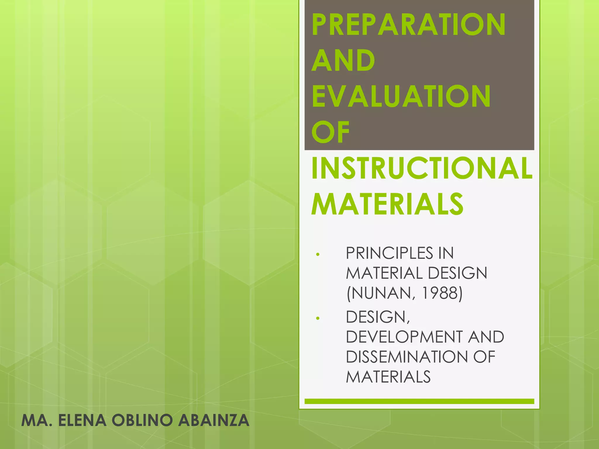 PREPARATION
AND
EVALUATION
OF
INSTRUCTIONAL
MATERIALS
• PRINCIPLES IN
MATERIAL DESIGN
(NUNAN, 1988)
• DESIGN,
DEVELOPMENT AND
DISSEMINATION OF
MATERIALS
MA. ELENA OBLINO ABAINZA
 