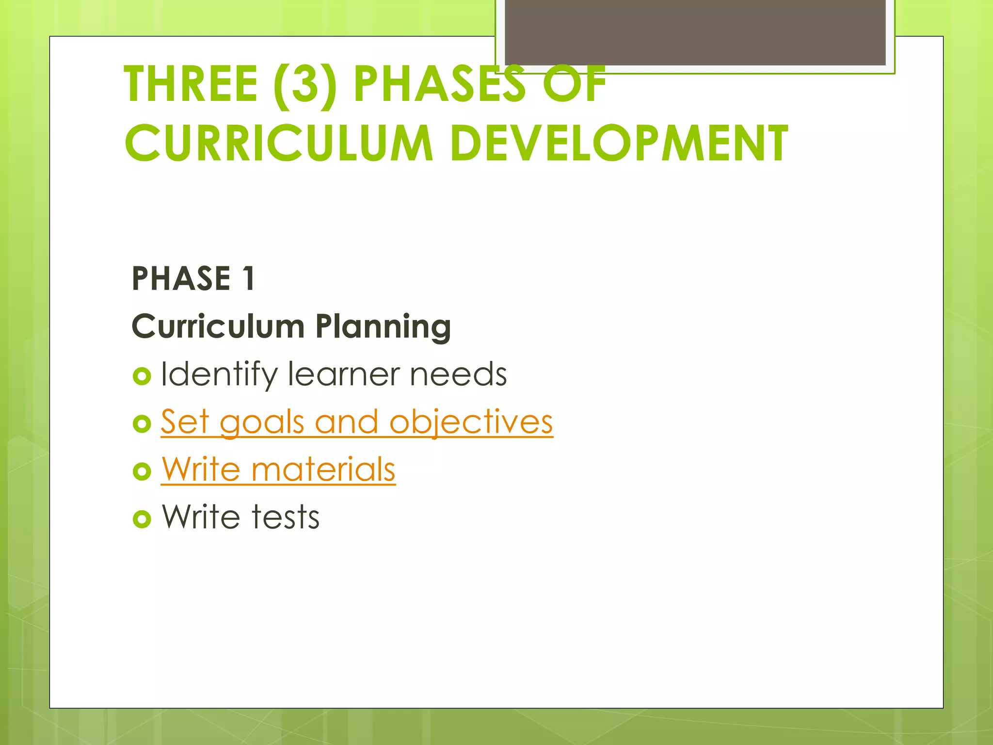 THREE (3) PHASES OF
CURRICULUM DEVELOPMENT
PHASE 1
Curriculum Planning
 Identify learner needs
 Set goals and objectives
 Write materials
 Write tests
 