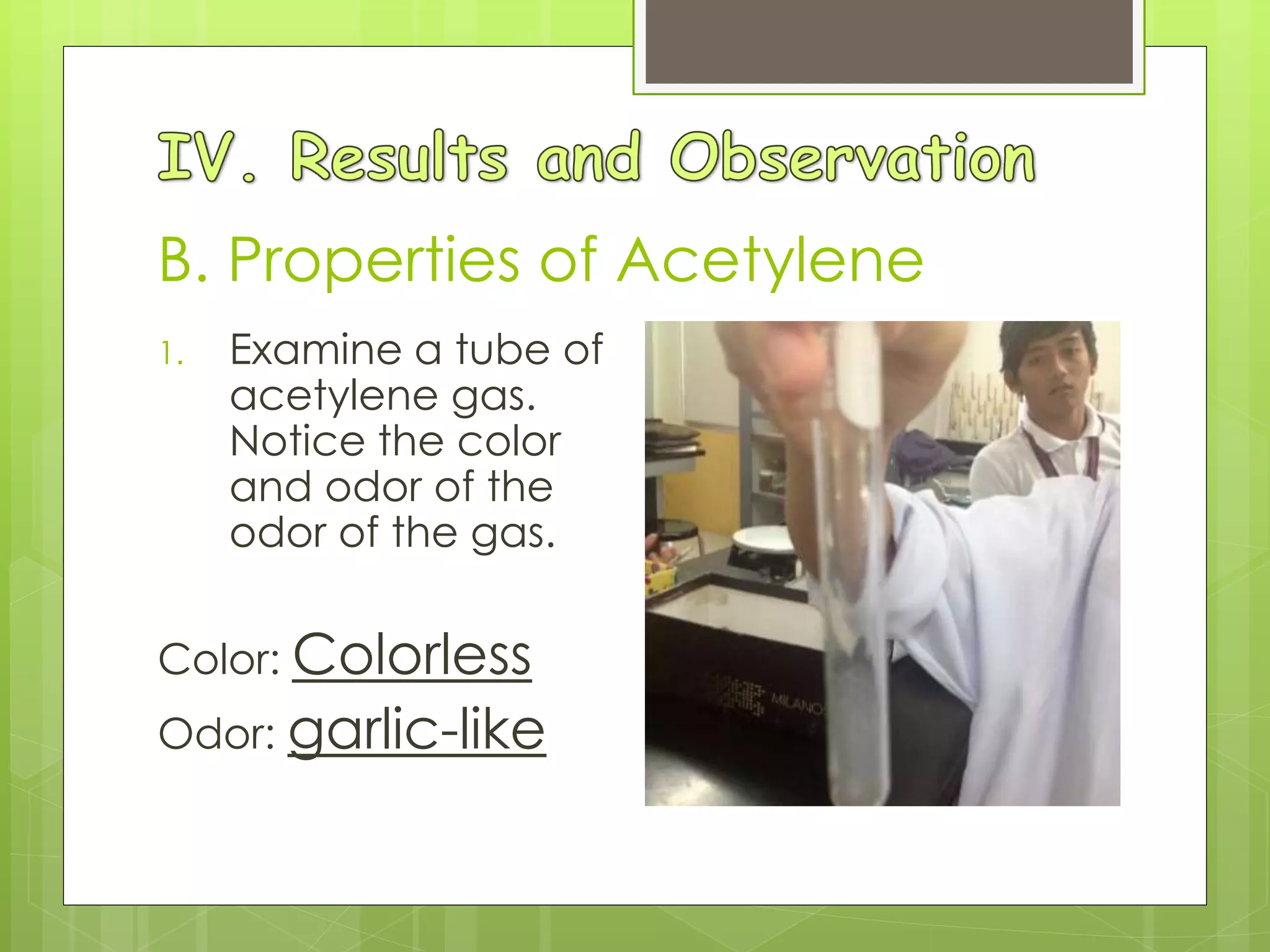1. Examine a tube of
acetylene gas.
Notice the color
and odor of the
odor of the gas.
Color: Colorless
Odor: garlic-like
B. Properties of Acetylene
 