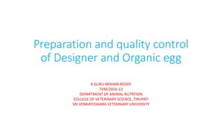 Preparation and quality control
of Designer and Organic egg
K.GURU MOHAN REDDY
TVM/2016-13
DEPARTMENT OF ANIMAL NUTRTION
COLLEGE OF VETERINARY SCIENCE, TIRUPATI
SRI VENKATESWARA VETERINARY UNIVERSITY
 