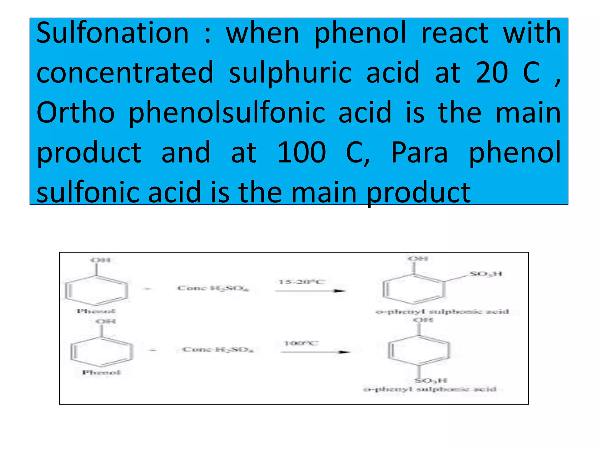 Sulfonation : when phenol react with
concentrated sulphuric acid at 20 C ,
Ortho phenolsulfonic acid is the main
product and at 100 C, Para phenol
sulfonic acid is the main product
 