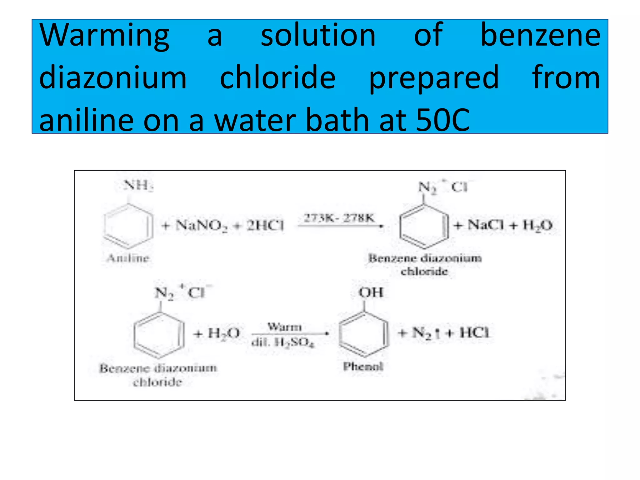 Warming a solution of benzene
diazonium chloride prepared from
aniline on a water bath at 50C
 