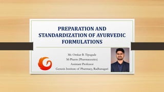 PREPARATION AND
STANDARDIZATION OF AYURVEDIC
FORMULATIONS
Mr. Omkar B. Tipugade
M-Pharm (Pharmaceutics)
Assistant Professor
Genesis Institute of Pharmacy, Radhanagari
 