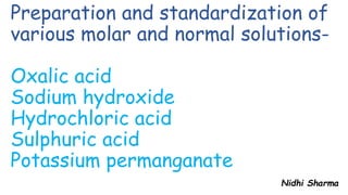Preparation and standardization of
various molar and normal solutions-
Oxalic acid
Sodium hydroxide
Hydrochloric acid
Sulphuric acid
Potassium permanganate
Nidhi Sharma
 