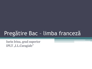 Pregătire Bac – limba franceză
Iurin Irina, grad superior
IPLT „I.L.Caragiale”
 