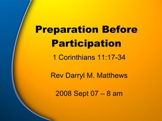 Preparation Before Participation 1 Corinthians 11:17-34 Rev Darryl M. Matthews 2008 Sept 07 – 8 am 