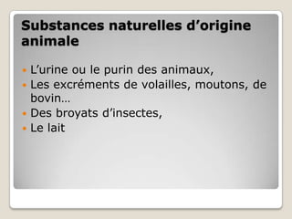 Substances naturelles d’origine
animale

 L’urine ou le purin des animaux,
 Les excréments de volailles, moutons, de
  bovin…
 Des broyats d’insectes,
 Le lait
 