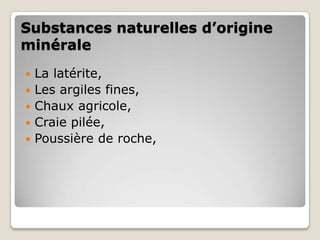 Substances naturelles d’origine
minérale
   La latérite,
   Les argiles fines,
   Chaux agricole,
   Craie pilée,
   Poussière de roche,
 