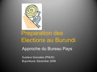 Preparation des Elections au Burundi Approche du Bureau Pays Gustavo Gonzalez (PNUD) Bujumbura- December 2008 