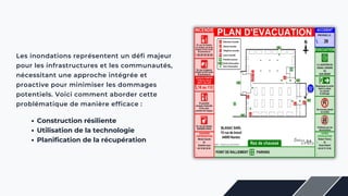 Les inondations représentent un défi majeur
pour les infrastructures et les communautés,
nécessitant une approche intégrée et
proactive pour minimiser les dommages
potentiels. Voici comment aborder cette
problématique de manière efficace :
Construction résiliente
Utilisation de la technologie
Planification de la récupération
 