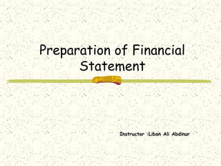 Preparation of Financial
Statement
Instructor :Liban Ali Abdinur
 