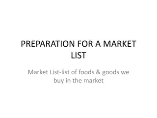 PREPARATION FOR A MARKET
LIST
Market List-list of foods & goods we
buy in the market
 