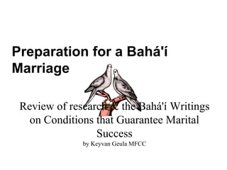 Review of research & the Bahá'í Writings
on Conditions that Guarantee Marital
Success
by Keyvan Geula MFCC
Preparation for a Bahá'í
Marriage
 