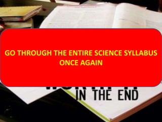 THERE IS NO SUBSTITUTION FOR HARDWORK
GO THROUGH THE ENTIRE SCIENCE SYLLABUS
ONCE AGAIN
 