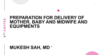 4THCOFFEE
PREPARATION FOR DELIVERY OF
MOTHER, BABY AND MIDWIFE AND
EQUIPMENTS
MUKESH SAH, MD
 