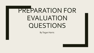 PREPARATION FOR
EVALUATION
QUESTIONS
ByTegan Harris
 