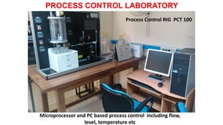 PROCESS CONTROL LABORATORY
Microprocessor and PC based process control including flow,
level, temperature etc
Process Control RIG PCT 100
 