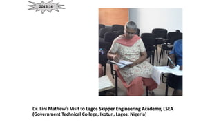 Dr. Lini Mathew’s Visit to Lagos Skipper Engineering Academy, LSEA
(Government Technical College, Ikotun, Lagos, Nigeria)
2015-16
 