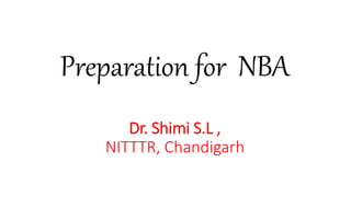 Preparation for NBA
Dr. Shimi S.L ,
NITTTR, Chandigarh
 