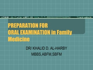 PREPARATION FOR ORAL EXAMINATION in Family Medicine DR/ KHALID D. AL-HARBY MBBS,ABFM,SBFM 