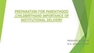 PREPARATION FOR PARENTHOOD
,CHILDBIRTHAND IMPORTANCE OF
INSTITUTIONAL DELIVERY
PRESENTED BY : KAVITA
M.Sc. NURSING 1st YEAR
 