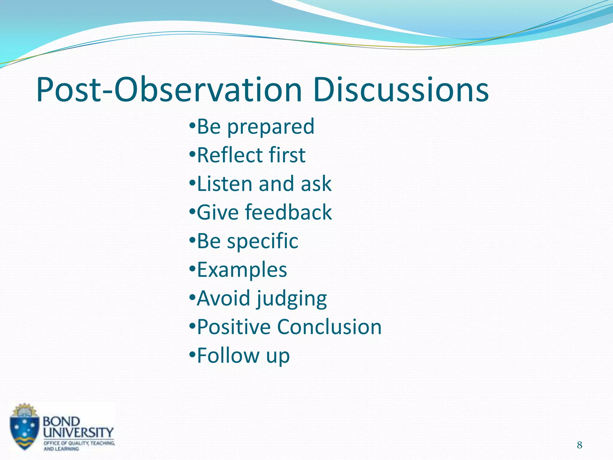 Post-Observation Discussions
         •Be prepared
         •Reflect first
         •Listen and ask
         •Give feedback
         •Be specific
         •Examples
         •Avoid judging
         •Positive Conclusion
         •Follow up


                                8
 