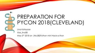 PREPARATION FOR
PYCON 2018(CLEVELAND)
Lina Katayose
@se_lina08
May 5th 2018 on (No.88)Python mini Hack-a-thon
 