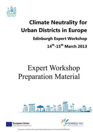 Climate Neutrality for
     Urban Districts in Europe
                          Edinburgh Expert Workshop
                                                  14th-15th March 2013




   Expert Workshop
Preparation Material




This project is funded by the European Regional Development Fund through the INTERREG IVC
 
