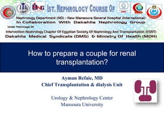 How to prepare a couple for renal
transplantation?
Ayman Refaie, MD
Chief Transplantation & dialysis Unit
Urology & Nephrology Center
Mansoura University
 
