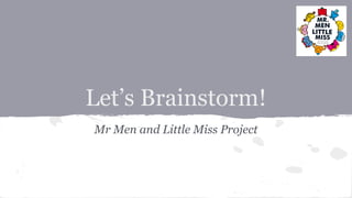 Let’s Brainstorm!
Mr Men and Little Miss Project
 