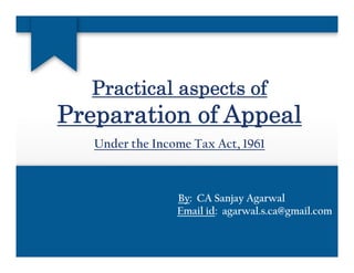 P ti l t fPractical aspects of
Preparation of AppealPreparation of Appeal
Under the Income Tax Act, 1961
By: CA Sanjay Agarwal
Email id: agarwal.s.ca@gmail.com
 