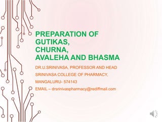 PREPARATION OF
GUTIKAS,
CHURNA,
AVALEHA AND BHASMA
DR.U.SRINIVASA, PROFESSOR AND HEAD
SRINIVASA COLLEGE OF PHARMACY,
MANGALURU- 574143
EMAIL – drsrinivaspharmacy@rediffmail.com
 