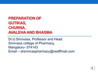PREPARATION OF
GUTIKAS,
CHURNA,
AVALEHAAND BHASMA
Dr.U.Srinivasa, Professor and Head
Srinivasa college of Pharmacy,
Mangaluru- 574143
Email – drsrinivaspharmacy@rediffmail.com
 