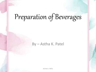 Preparation of Beverages
By – Astha K. Patel
ASTHA K. PATEL
 