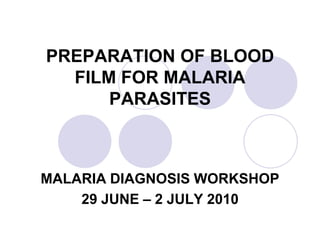PREPARATION OF BLOOD
  FILM FOR MALARIA
      PARASITES



MALARIA DIAGNOSIS WORKSHOP
    29 JUNE – 2 JULY 2010
 