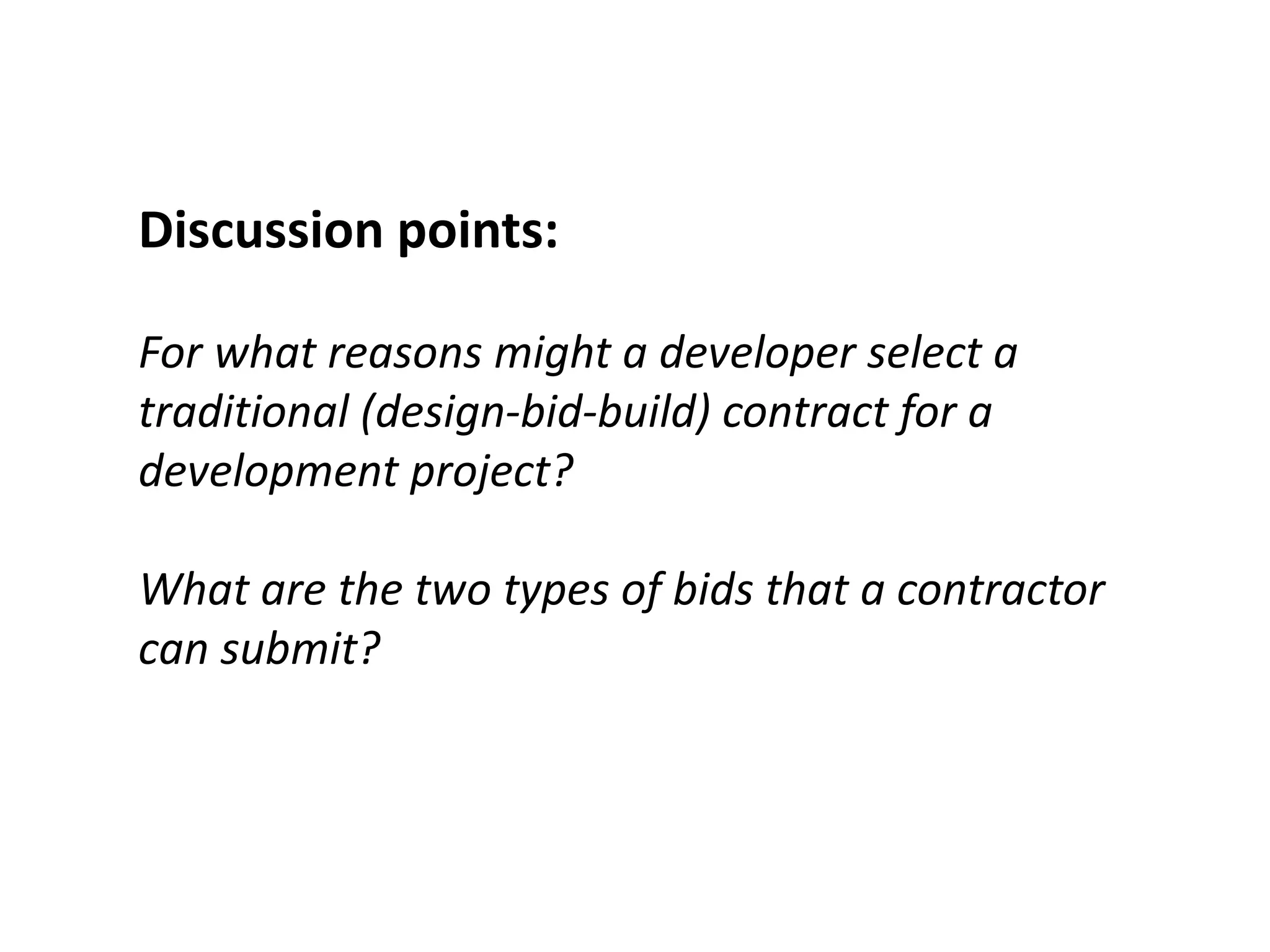 Discussion points:
For what reasons might a developer select a
traditional (design-bid-build) contract for a
development project?
What are the two types of bids that a contractor
can submit?
 