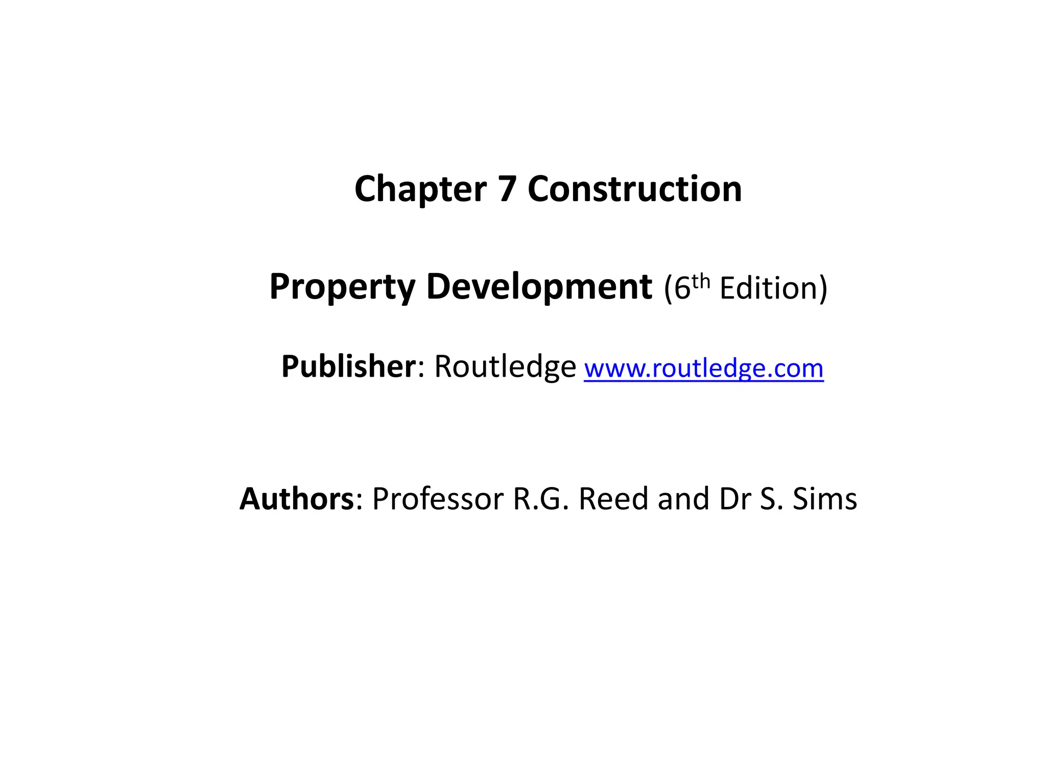 Chapter 7 Construction
Property Development (6th Edition)
Publisher: Routledge www.routledge.com
Authors: Professor R.G. Reed and Dr S. Sims
 