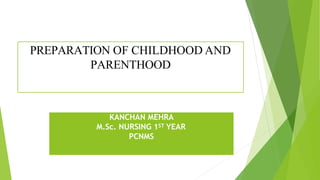 PREPARATION OF CHILDHOOD AND
PARENTHOOD
KANCHAN MEHRA
M.Sc. NURSING 1ST YEAR
PCNMS
 