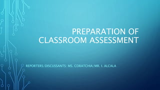 PREPARATION OF
CLASSROOM ASSESSMENT
REPORTERS/DISCUSSANTS: MS. CORATCHIA/MR. I. ALCALA
 