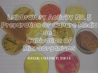 Laboratory Activity No. 5
Preparation of Culture Media
and
Cultivation of
Microorganisms
 