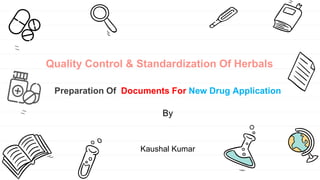 Quality Control & Standardization Of Herbals
Preparation Of Documents For New Drug Application
By
Kaushal Kumar
 