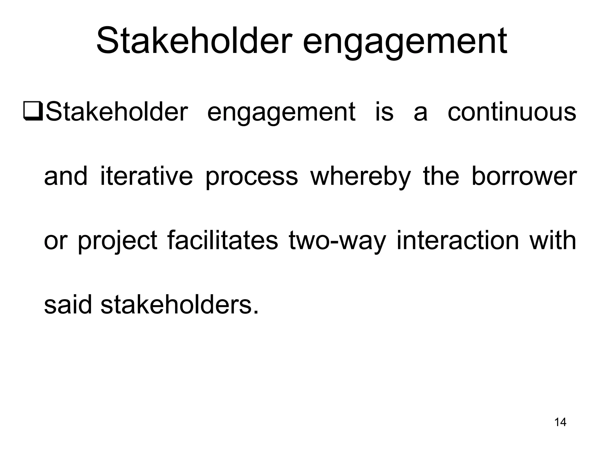 Stakeholder engagement
❑Stakeholder engagement is a continuous
and iterative process whereby the borrower
or project facilitates two-way interaction with
said stakeholders.
14
 
