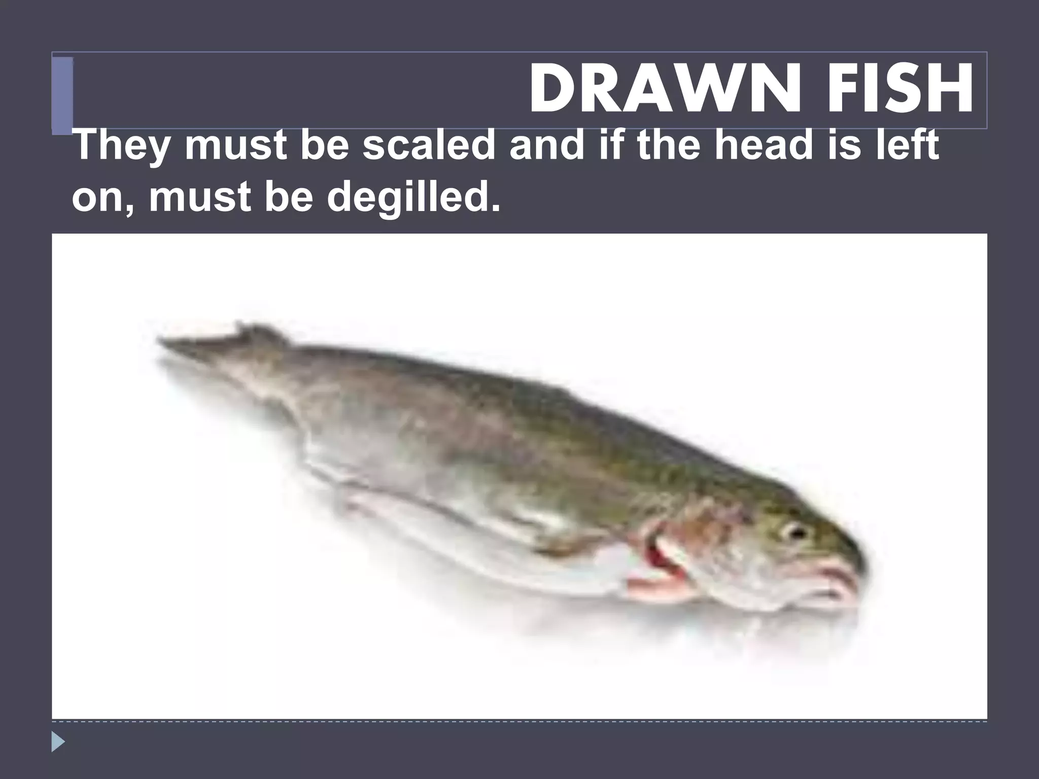 DRAWN FISH
They must be scaled and if the head is left
on, must be degilled.
 