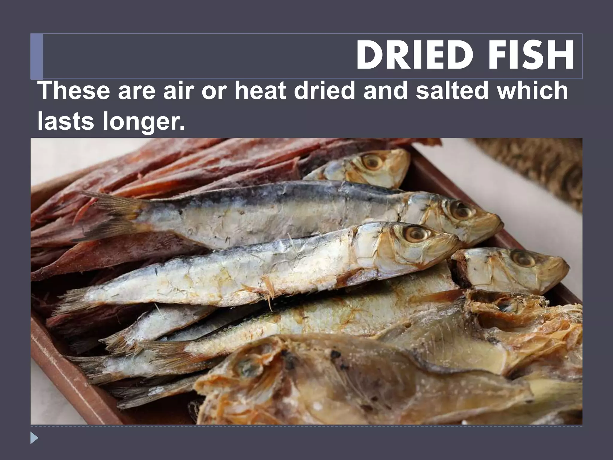 DRIED FISH
These are air or heat dried and salted which
lasts longer.
 