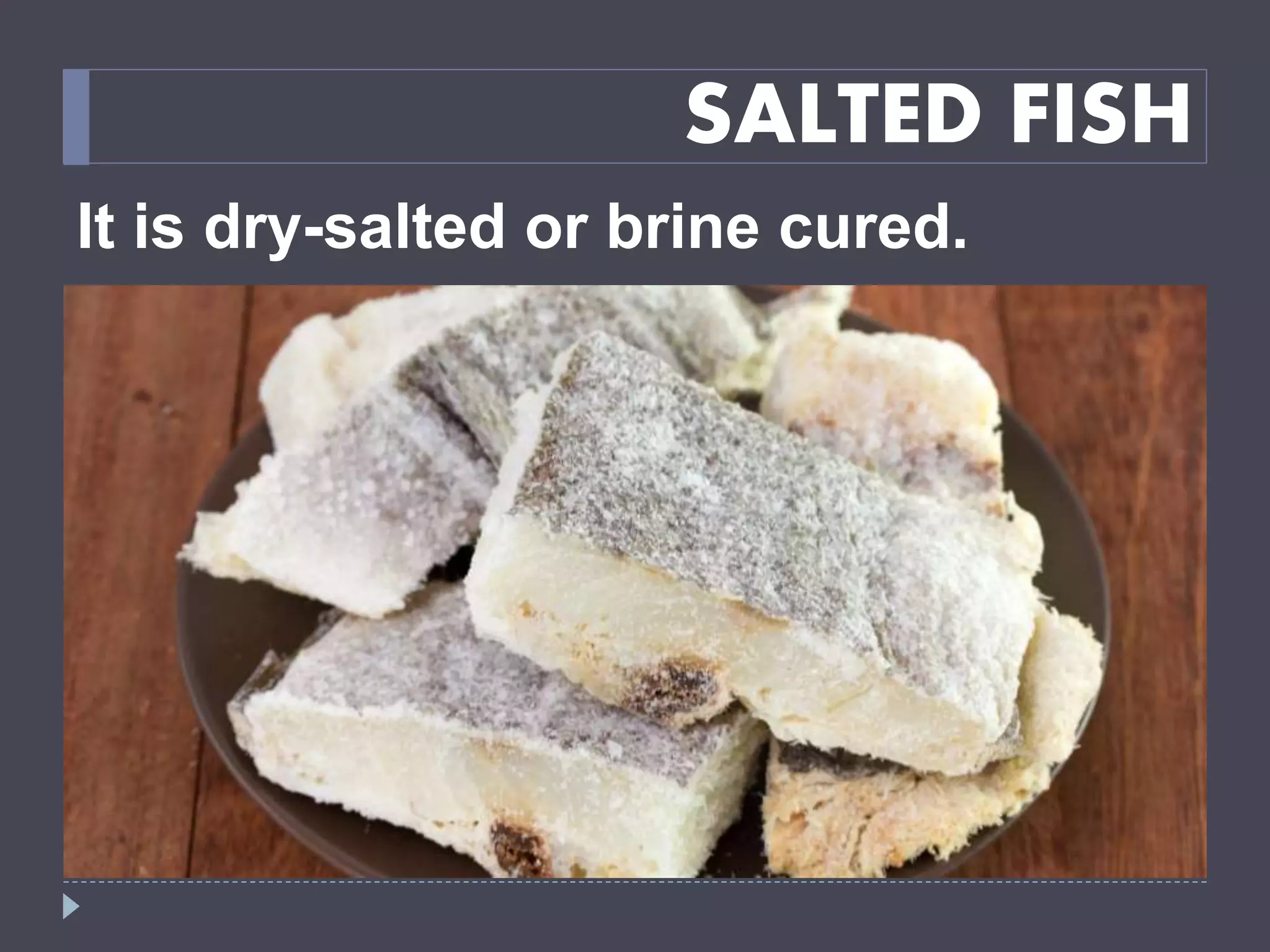 SALTED FISH
It is dry-salted or brine cured.
 
