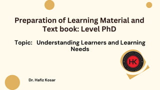 Dr. Hafiz Kosar
Preparation of Learning Material and
Text book: Level PhD
Topic: Understanding Learners and Learning
Needs
 