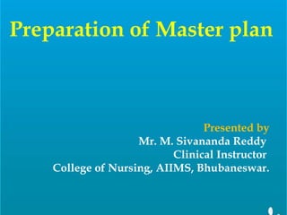 Preparation of Master plan
Presented by
Mr. M. Sivananda Reddy
Clinical Instructor
College of Nursing, AIIMS, Bhubaneswar.
 